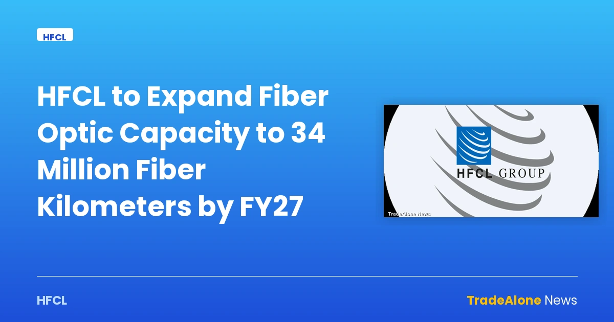 HFCL to Expand Fiber Optic Capacity to 34 Million Fiber Kilometers by FY27 — hfcl